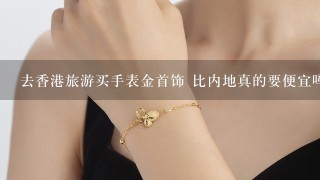 去香港旅游买手表金首饰 比内地真的要便宜吗