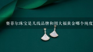 赛菲尔珠宝是几线品牌和周大福黄金哪个纯度高