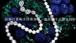 结婚打算购买珍珠饰品，选择哪个品牌比较好？